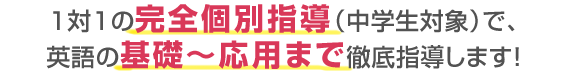 １対１の完全個別指導（中学生対象）で、英語の基礎～応用まで徹底指導します！